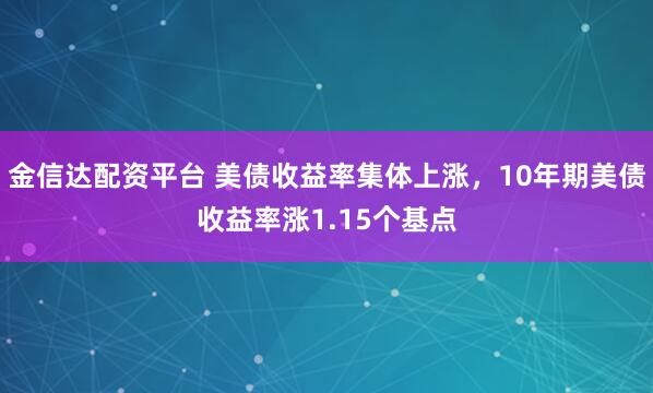 金信达配资平台 美债收益率集体上涨，10年期美债收益率涨1.15个基点