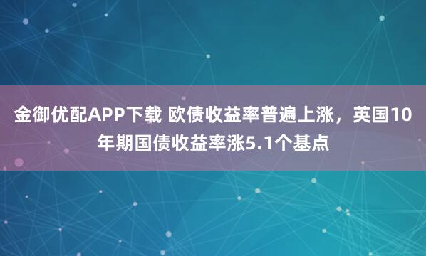 金御优配APP下载 欧债收益率普遍上涨，英国10年期国债收益率涨5.1个基点