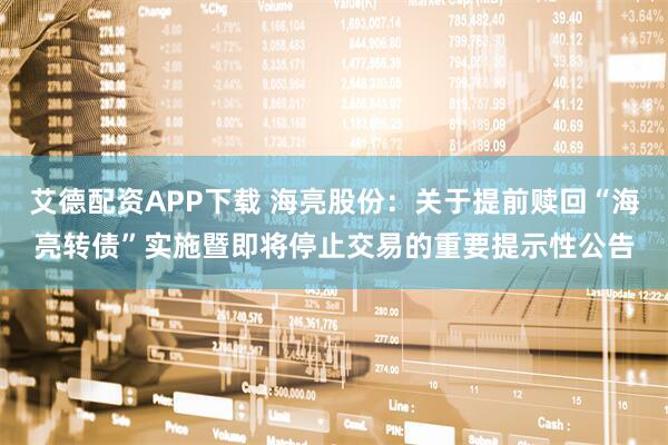 艾德配资APP下载 海亮股份：关于提前赎回“海亮转债”实施暨即将停止交易的重要提示性公告