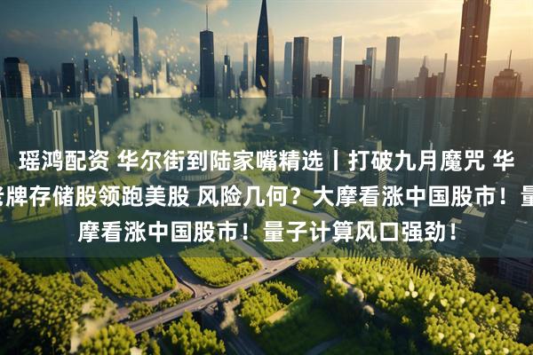 瑶鸿配资 华尔街到陆家嘴精选丨打破九月魔咒 华尔街看涨美股！老牌存储股领跑美股 风险几何？大摩看涨中国股市！量子计算风口强劲！