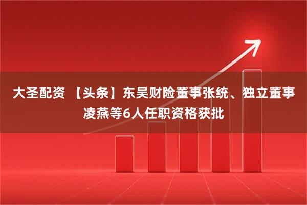 大圣配资 【头条】东吴财险董事张统、独立董事凌燕等6人任职资格获批