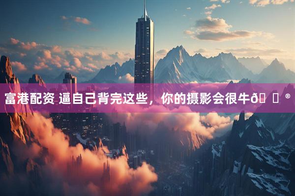 富港配资 逼自己背完这些，你的摄影会很牛🐮