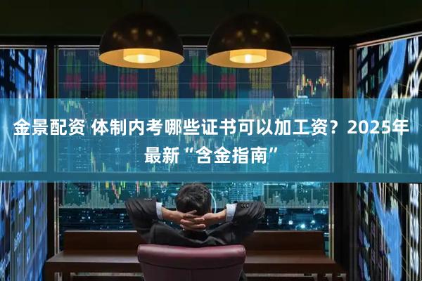 金景配资 体制内考哪些证书可以加工资？2025年最新“含金指南”