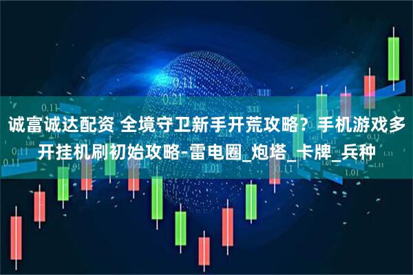 诚富诚达配资 全境守卫新手开荒攻略？手机游戏多开挂机刷初始攻略-雷电圈_炮塔_卡牌_兵种