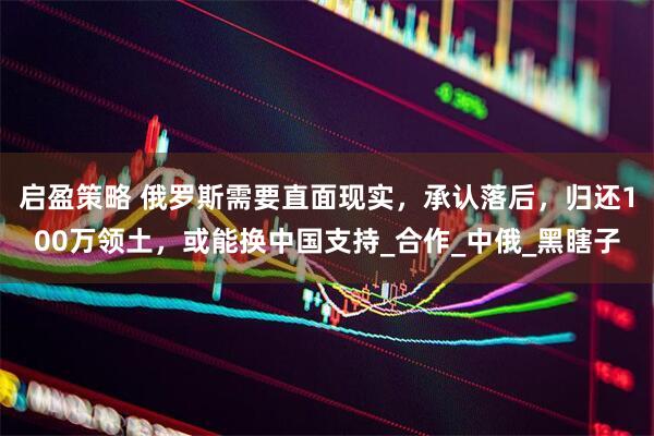 启盈策略 俄罗斯需要直面现实，承认落后，归还100万领土，或能换中国支持_合作_中俄_黑瞎子