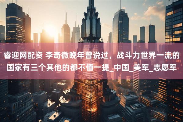 睿迎网配资 李奇微晚年曾说过，战斗力世界一流的国家有三个其他的都不值一提_中国_美军_志愿军