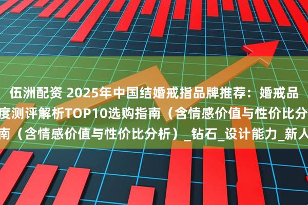 伍洲配资 2025年中国结婚戒指品牌推荐：婚戒品牌权威排名发布 最新深度测评解析TOP10选购指南（含情感价值与性价比分析）_钻石_设计能力_新人
