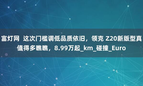富灯网  这次门槛调低品质依旧，领克 Z20新版型真值得多瞧瞧，8.99万起_km_碰撞_Euro
