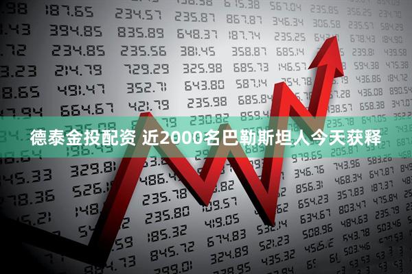 德泰金投配资 近2000名巴勒斯坦人今天获释
