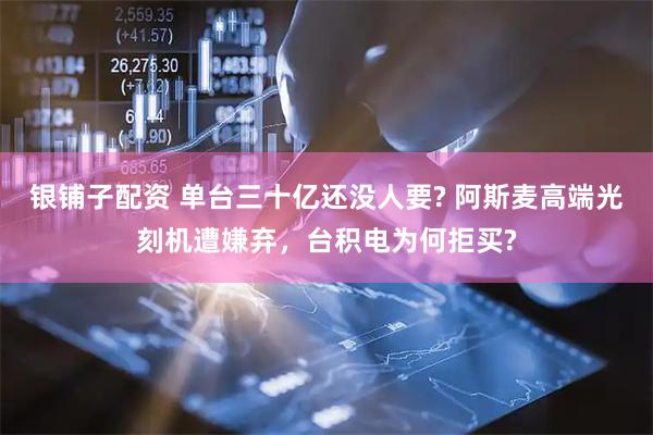 银铺子配资 单台三十亿还没人要? 阿斯麦高端光刻机遭嫌弃，台积电为何拒买?